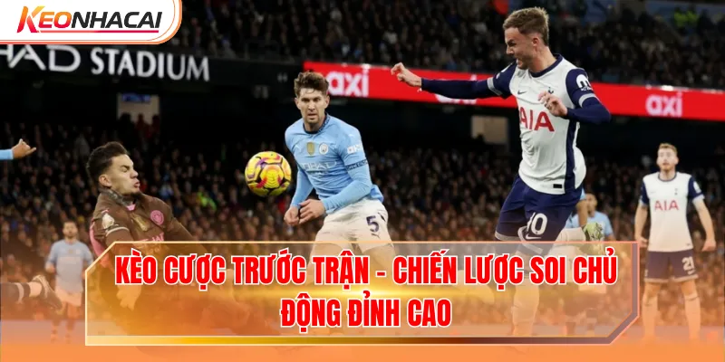 Kèo Cược Trước Trận - Chiến Lược Soi Chủ Động Đỉnh Cao